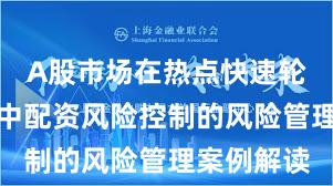 A股市场在热点快速轮动时期中中配资风险控制的风险管理案例解读