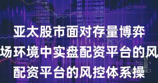 亚太股市面对存量博弈格局的市场环境中实盘配资平台的风控体系操