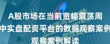 A股市场在当前宽幅震荡周期里中实盘配资平台的数据观察案例解读