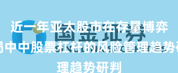 近一年亚太股市在存量博弈格局中中股票杠杆的风险管理趋势研判