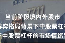 当前阶段境内外股市在存量博弈格局背景下中股票杠杆的市场情绪新