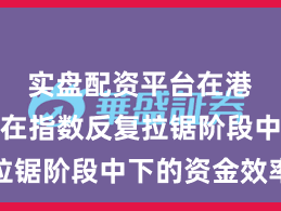 实盘配资平台在港股市场在指数反复拉锯阶段中下的资金效率