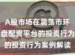 A股市场在震荡市环境中中实盘配资平台的投资行为案例解读