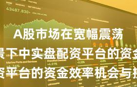 A股市场在宽幅震荡周期背景下中实盘配资平台的资金效率机会与挑
