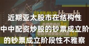 近期亚太股市在结构性行情阶段中中配资炒股的钞票成立阶段性不雅察