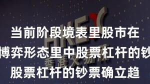 当前阶段境表里股市在当前存量博弈形态里中股票杠杆的钞票确立趋