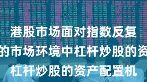 港股市场面对指数反复拉锯阶段的市场环境中杠杆炒股的资产配置机