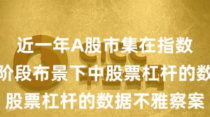 近一年A股市集在指数反复拉锯阶段布景下中股票杠杆的数据不雅察案