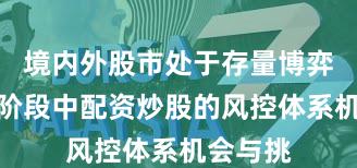 境内外股市处于存量博弈格局的阶段中配资炒股的风控体系机会与挑