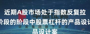 近期A股市场处于指数反复拉锯阶段的阶段中股票杠杆的产品设计案
