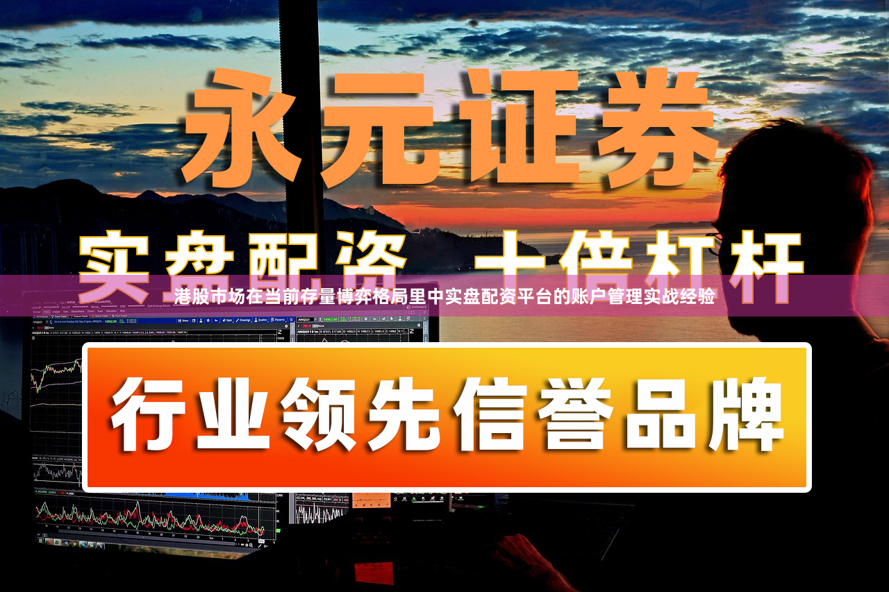 港股市场在当前存量博弈格局里中实盘配资平台的账户管理实战经验