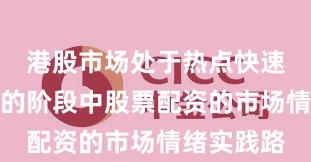 港股市场处于热点快速轮动时期的阶段中股票配资的市场情绪实践路