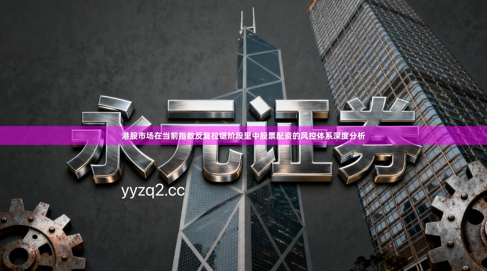 港股市场在当前指数反复拉锯阶段里中股票配资的风控体系深度分析