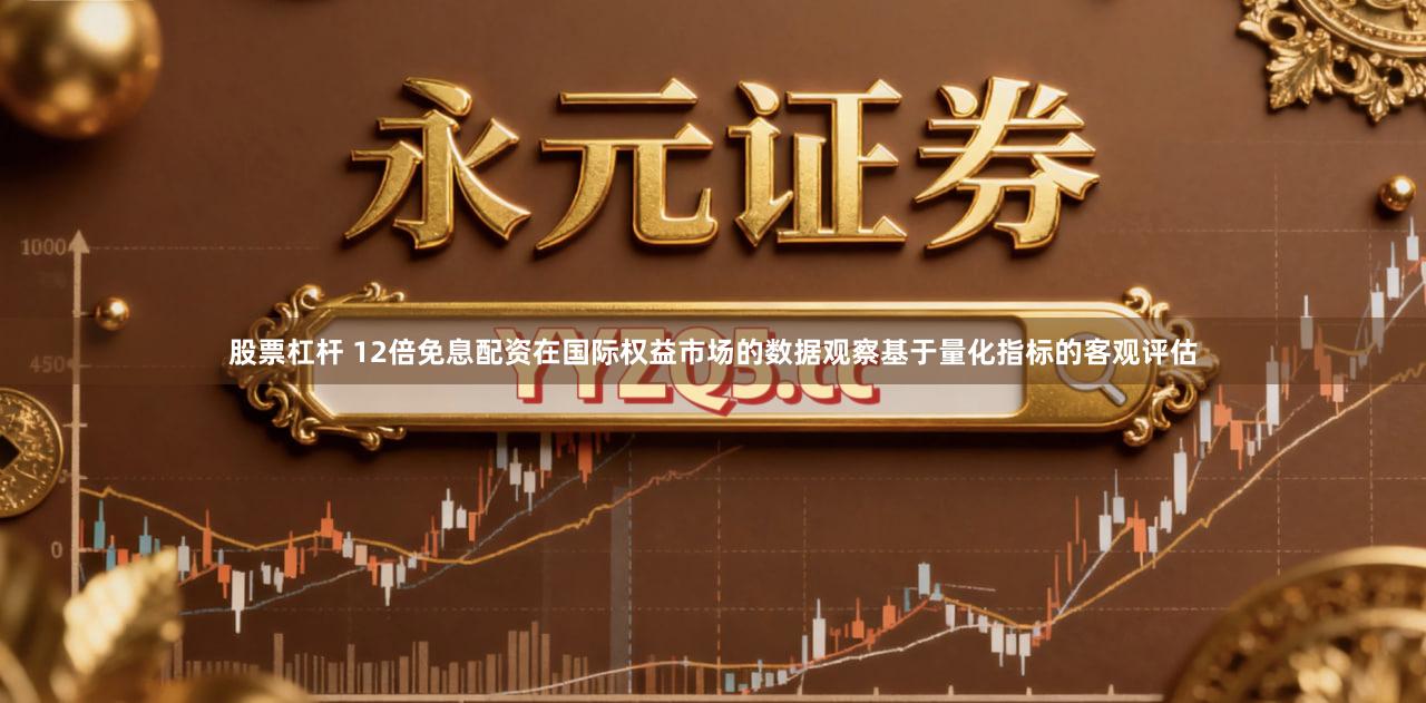 股票杠杆 12倍免息配资在国际权益市场的数据观察基于量化指标的客观评估