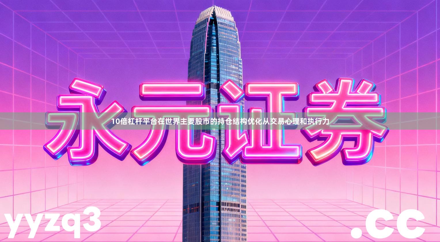 10倍杠杆平台在世界主要股市的持仓结构优化从交易心理和执行力
