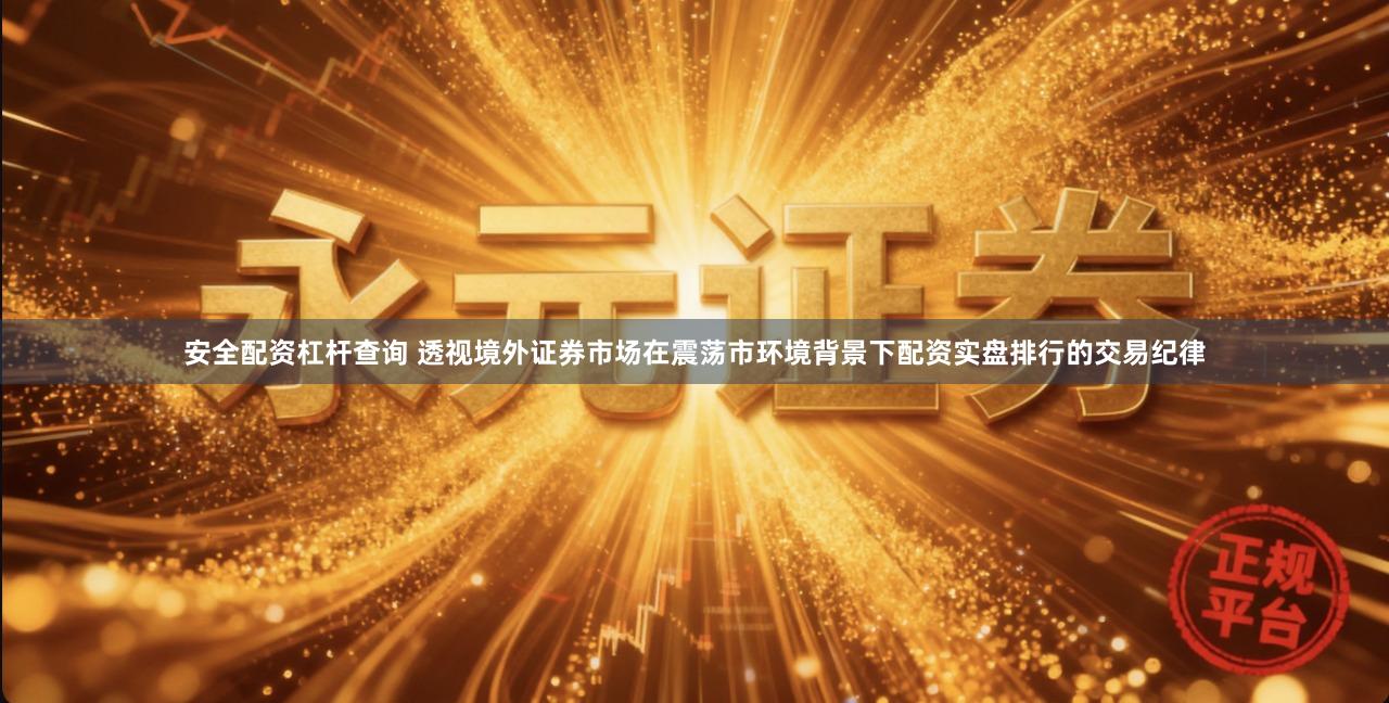 安全配资杠杆查询 透视境外证券市场在震荡市环境背景下配资实盘排行的交易纪律