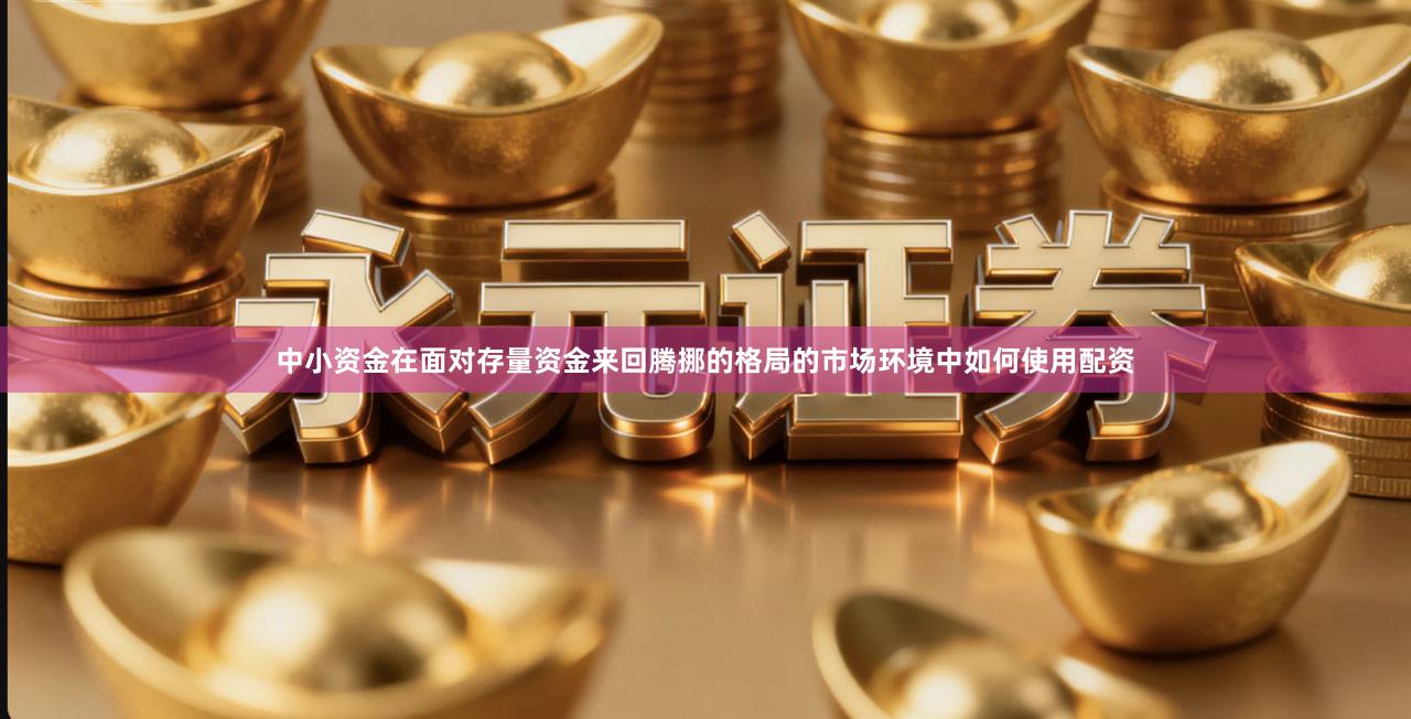 中小资金在面对存量资金来回腾挪的格局的市场环境中如何使用配资